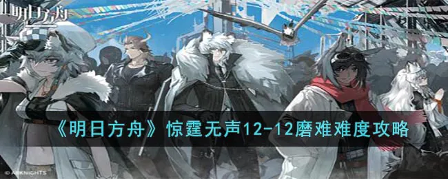 明日方舟12-12磨难怎么打出来出来-惊霆无声12-12磨难难度攻略